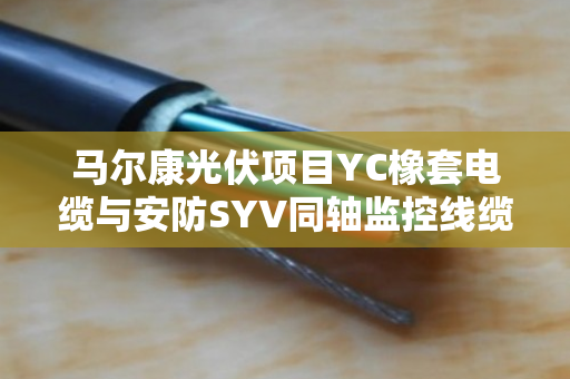 马尔康光伏项目YC橡套电缆与安防SYV同轴监控线缆回收行情全解析