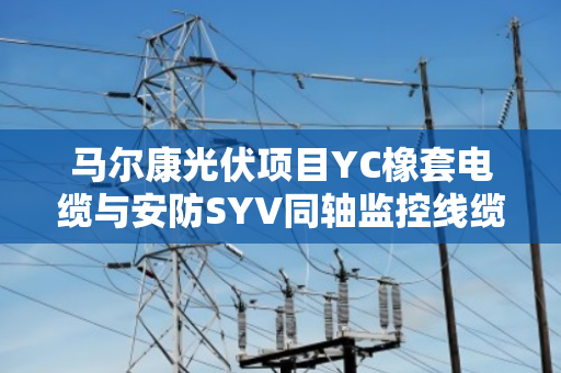 马尔康光伏项目YC橡套电缆与安防SYV同轴监控线缆回收行情全解析