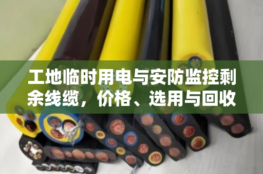 工地临时用电与安防监控剩余线缆,价格、选用与回收变现全攻略 工地临时用电与安防监控剩余线缆,价格、选用与回收变现全攻略