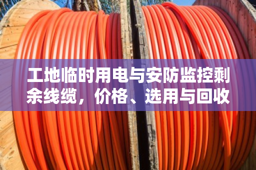 工地临时用电与安防监控剩余线缆，价格、选用与回收变现全攻略