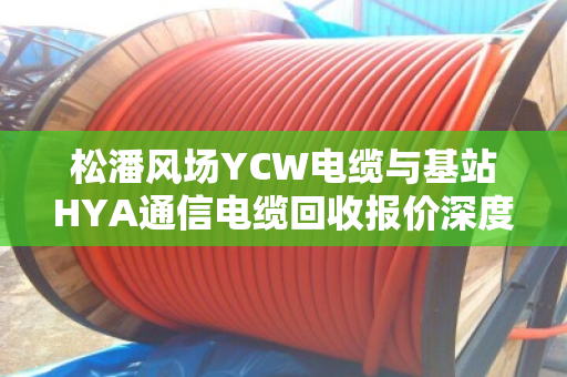 松潘风场YCW电缆与基站HYA通信电缆回收报价深度解析