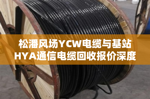 松潘风场YCW电缆与基站HYA通信电缆回收报价深度解析