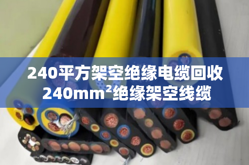 240平方架空绝缘电缆回收 240mm²绝缘架空线缆
