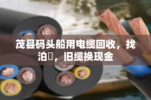 茂县码头船用电缆回收，找泊祎，旧缆换现金