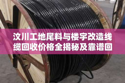 汶川工地尾料与楼宇改造线缆回收价格全揭秘及靠谱回收指南 汶川工地尾料与楼宇改造线缆回收价格全揭秘及靠谱回收指南