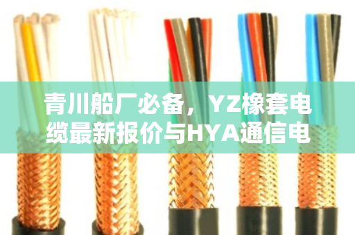 青川船厂必备，YZ橡套电缆最新报价与HYA通信电缆回收行情全解析