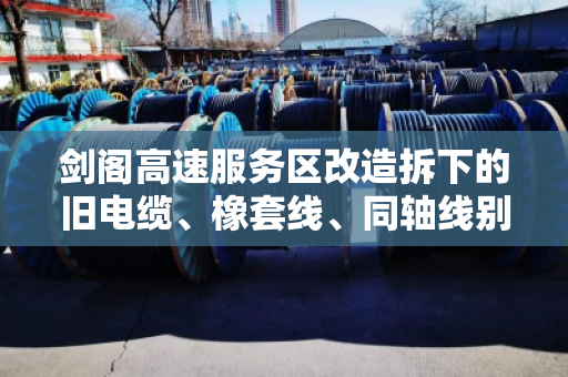 剑阁高速服务区改造拆下的旧电缆、橡套线、同轴线别乱扔，泊祎回收公开报价与处理全流程