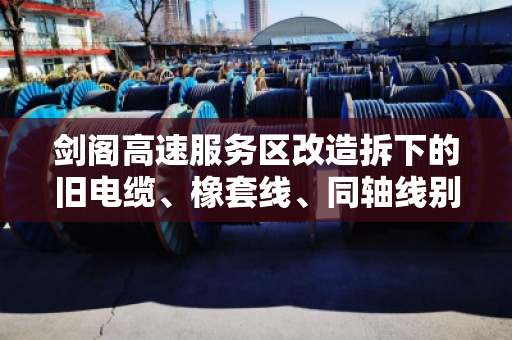 剑阁高速服务区改造拆下的旧电缆、橡套线、同轴线别乱扔，泊祎回收公开报价与处理全流程