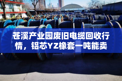 苍溪产业园废旧电缆回收行情,铝芯YZ橡套一吨能卖多少钱? 苍溪产业园废旧电缆回收行情,铝芯YZ橡套一吨能卖多少钱?