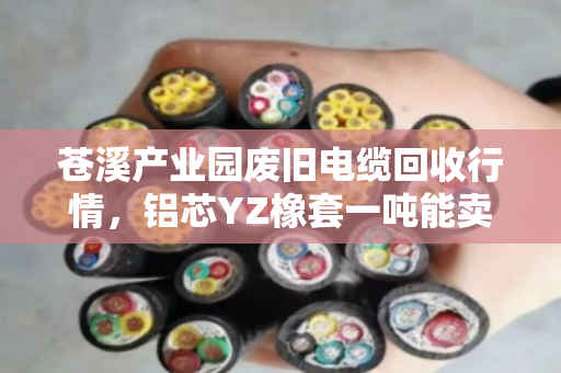 苍溪产业园废旧电缆回收行情，铝芯YZ橡套一吨能卖多少钱？