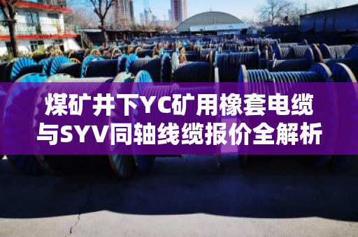 煤矿井下YC矿用橡套电缆与SYV同轴线缆报价全解析,选型避坑指南与真实客户反馈 煤矿井下YC矿用橡套电缆与SYV同轴线缆报价全解析,选型避坑指南与真实客户反馈
