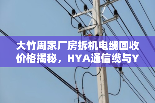 大竹周家厂房拆机电缆回收价格揭秘，HYA通信缆与YC橡套铜缆能卖多少钱？