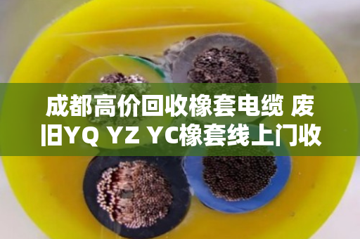 成都高价回收橡套电缆 废旧YQ YZ YC橡套线上门收购 成都高价回收橡套电缆 废旧YQ YZ YC橡套线上门收购