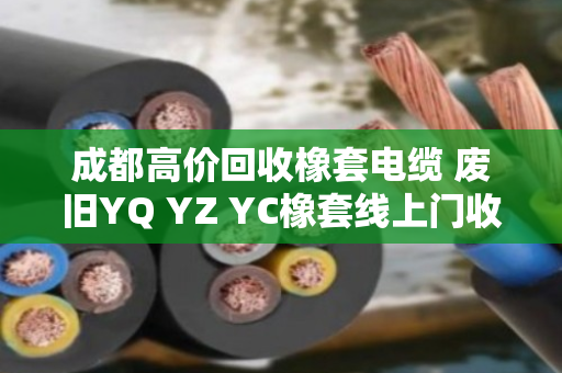 成都高价回收橡套电缆 废旧YQ YZ YC橡套线上门收购 成都高价回收橡套电缆 废旧YQ YZ YC橡套线上门收购