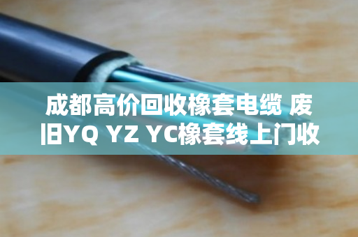 成都高价回收橡套电缆 废旧YQ YZ YC橡套线上门收购