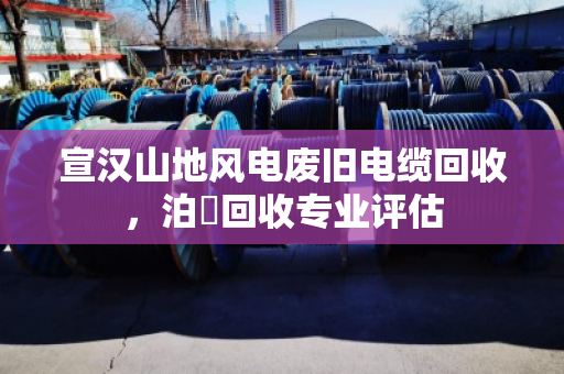 宣汉山地风电废旧电缆回收，泊祎回收专业评估