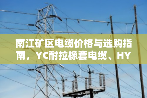 南江矿区电缆价格与选购指南,YC耐拉橡套电缆、HYA通信屏蔽线缆行情全解析 南江矿区电缆价格与选购指南,YC耐拉橡套电缆、HYA通信屏蔽线缆行情全解析