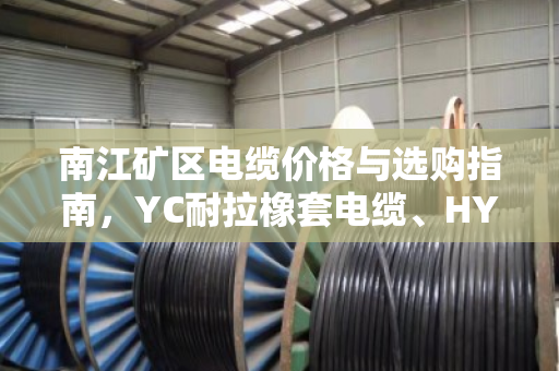 南江矿区电缆价格与选购指南,YC耐拉橡套电缆、HYA通信屏蔽线缆行情全解析 南江矿区电缆价格与选购指南,YC耐拉橡套电缆、HYA通信屏蔽线缆行情全解析