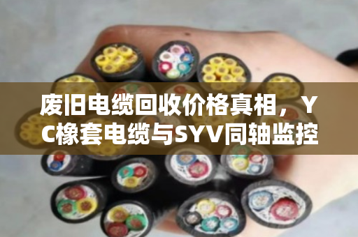 废旧电缆回收价格真相,YC橡套电缆与SYV同轴监控线到底值多少钱? 废旧电缆回收价格真相,YC橡套电缆与SYV同轴监控线到底值多少钱?