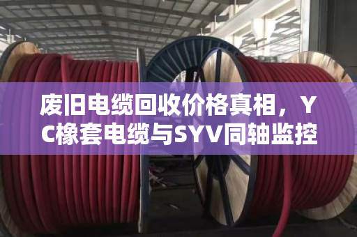 废旧电缆回收价格真相,YC橡套电缆与SYV同轴监控线到底值多少钱? 废旧电缆回收价格真相,YC橡套电缆与SYV同轴监控线到底值多少钱?