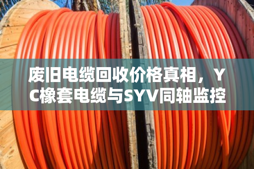废旧电缆回收价格真相，YC橡套电缆与SYV同轴监控线到底值多少钱？