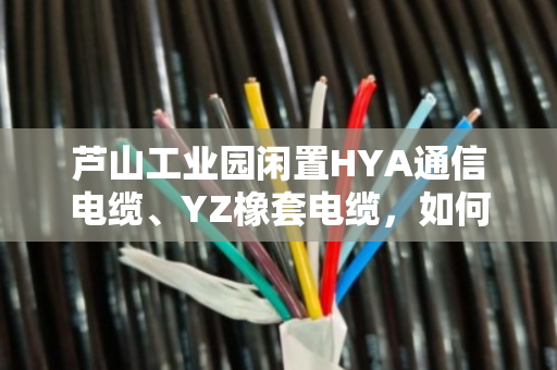 芦山工业园闲置HYA通信电缆、YZ橡套电缆，如何上门回收当场结算？