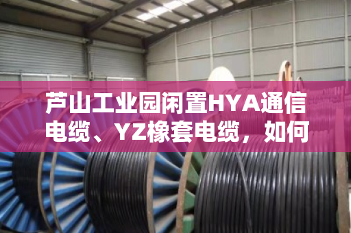 芦山工业园闲置HYA通信电缆、YZ橡套电缆，如何上门回收当场结算？