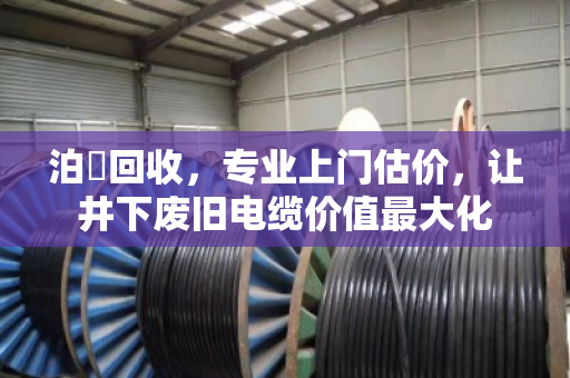 泊祎回收，专业上门估价，让井下废旧电缆价值最大化