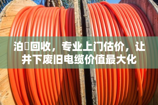 泊祎回收，专业上门估价，让井下废旧电缆价值最大化