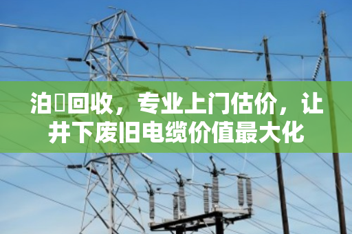 泊祎回收，专业上门估价，让井下废旧电缆价值最大化