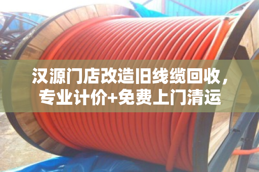 汉源门店改造旧线缆回收，专业计价+免费上门清运