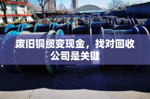 废旧铜缆变现金,找对回收公司是关键 废旧铜缆变现金,找对回收公司是关键