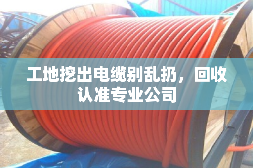 工地挖出电缆别乱扔，回收认准专业公司