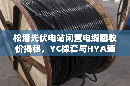 松潘光伏电站闲置电缆回收价揭秘，YC橡套与HYA通信电缆如何卖得更高？