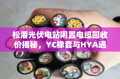 松潘光伏电站闲置电缆回收价揭秘，YC橡套与HYA通信电缆如何卖得更高？