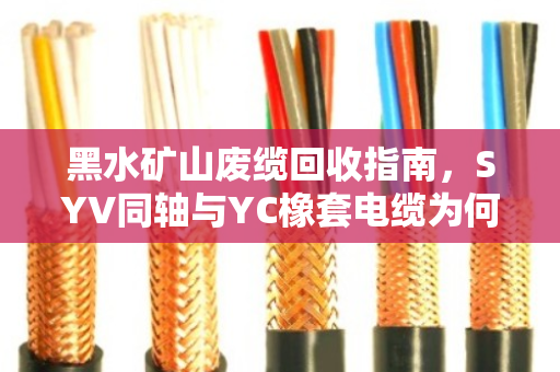 黑水矿山废缆回收指南，SYV同轴与YC橡套电缆为何要选专业上门回收？