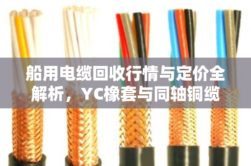船用电缆回收行情与定价全解析，YC橡套与同轴铜缆的报价门道