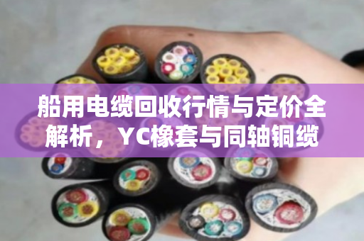 船用电缆回收行情与定价全解析，YC橡套与同轴铜缆的报价门道