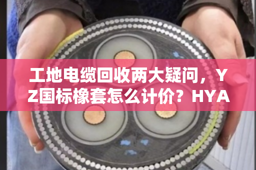 工地电缆回收两大疑问，YZ国标橡套怎么计价？HYA通信缆能上门结算吗？