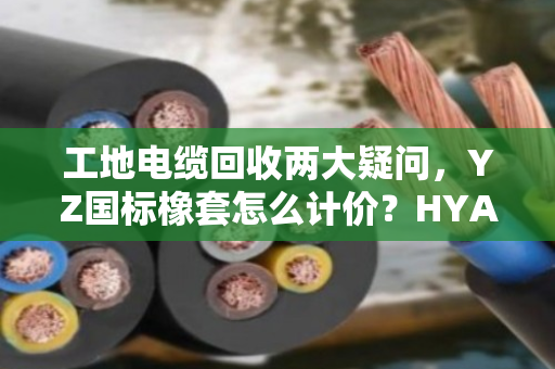 工地电缆回收两大疑问，YZ国标橡套怎么计价？HYA通信缆能上门结算吗？
