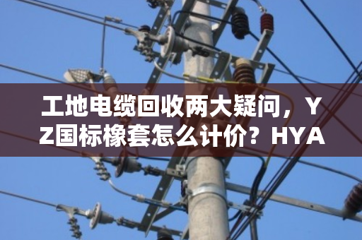 工地电缆回收两大疑问，YZ国标橡套怎么计价？HYA通信缆能上门结算吗？