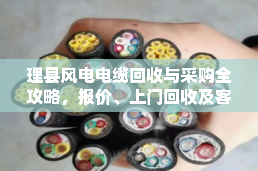 理县风电电缆回收与采购全攻略,报价、上门回收及客户真实反馈 理县风电电缆回收与采购全攻略,报价、上门回收及客户真实反馈