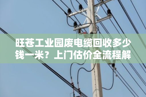 旺苍工业园废电缆回收多少钱一米?上门估价全流程解析 旺苍工业园废电缆回收多少钱一米?上门估价全流程解析
