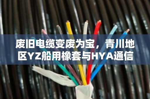 废旧电缆变废为宝，青川地区YZ船用橡套与HYA通信电缆的专业回收方案