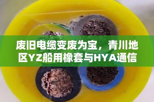 废旧电缆变废为宝，青川地区YZ船用橡套与HYA通信电缆的专业回收方案