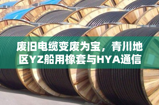 废旧电缆变废为宝，青川地区YZ船用橡套与HYA通信电缆的专业回收方案