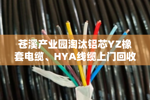 苍溪产业园淘汰铝芯YZ橡套电缆、HYA线缆上门回收，到底能卖多少钱一米？