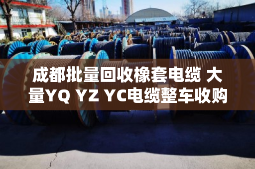 成都批量回收橡套电缆 大量YQ YZ YC电缆整车收购 成都批量回收橡套电缆 大量YQ YZ YC电缆整车收购