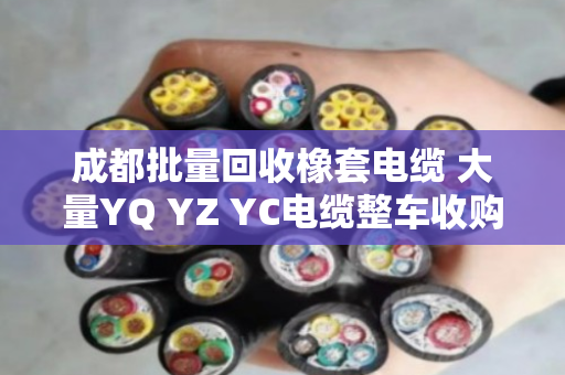 成都批量回收橡套电缆 大量YQ YZ YC电缆整车收购 成都批量回收橡套电缆 大量YQ YZ YC电缆整车收购