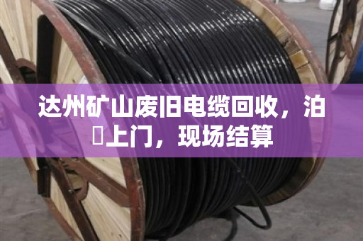 达州矿山废旧电缆回收,泊祎上门,现场结算 达州矿山废旧电缆回收,泊祎上门,现场结算